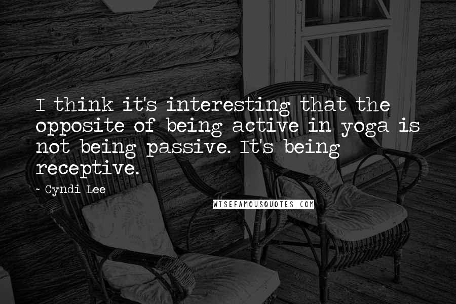 Cyndi Lee Quotes: I think it's interesting that the opposite of being active in yoga is not being passive. It's being receptive.