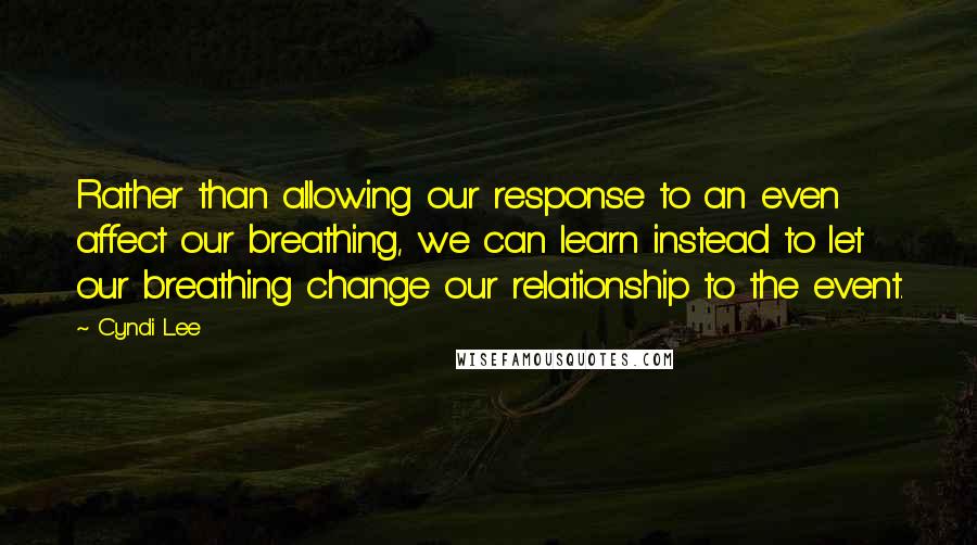 Cyndi Lee Quotes: Rather than allowing our response to an even affect our breathing, we can learn instead to let our breathing change our relationship to the event.