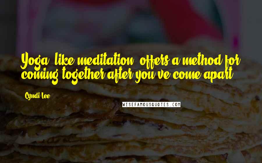 Cyndi Lee Quotes: Yoga, like meditation, offers a method for coming together after you've come apart.