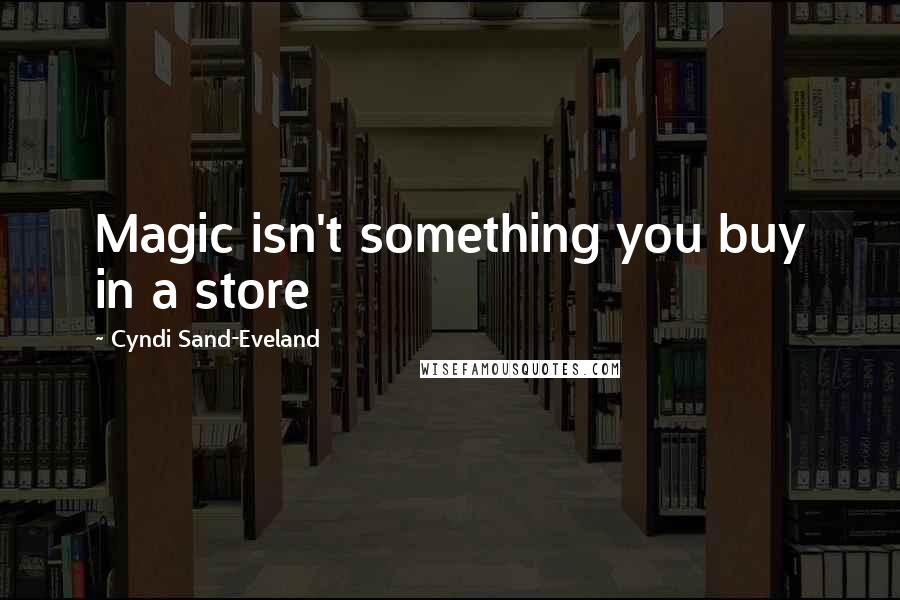 Cyndi Sand-Eveland Quotes: Magic isn't something you buy in a store