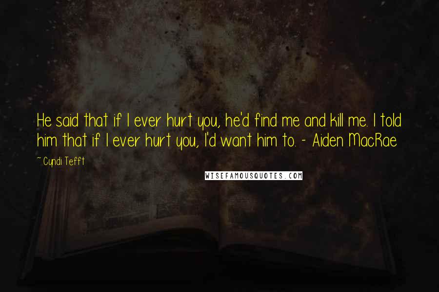 Cyndi Tefft Quotes: He said that if I ever hurt you, he'd find me and kill me. I told him that if I ever hurt you, I'd want him to. - Aiden MacRae