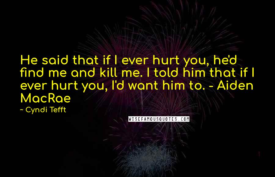 Cyndi Tefft Quotes: He said that if I ever hurt you, he'd find me and kill me. I told him that if I ever hurt you, I'd want him to. - Aiden MacRae