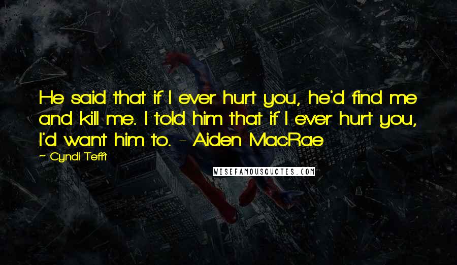 Cyndi Tefft Quotes: He said that if I ever hurt you, he'd find me and kill me. I told him that if I ever hurt you, I'd want him to. - Aiden MacRae