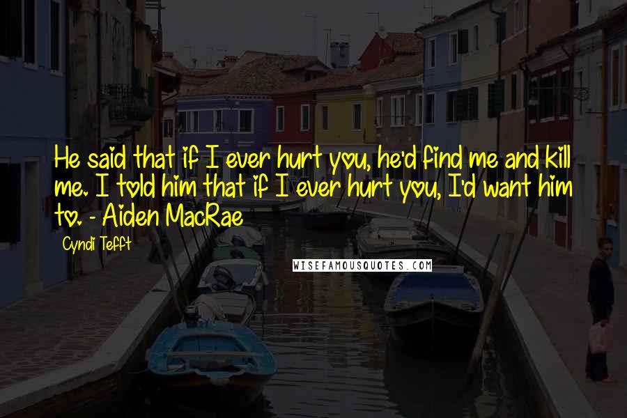 Cyndi Tefft Quotes: He said that if I ever hurt you, he'd find me and kill me. I told him that if I ever hurt you, I'd want him to. - Aiden MacRae