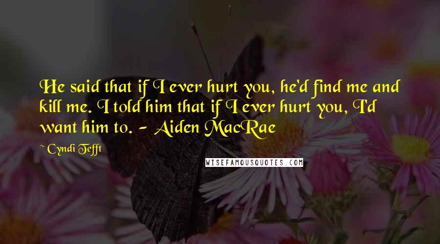 Cyndi Tefft Quotes: He said that if I ever hurt you, he'd find me and kill me. I told him that if I ever hurt you, I'd want him to. - Aiden MacRae