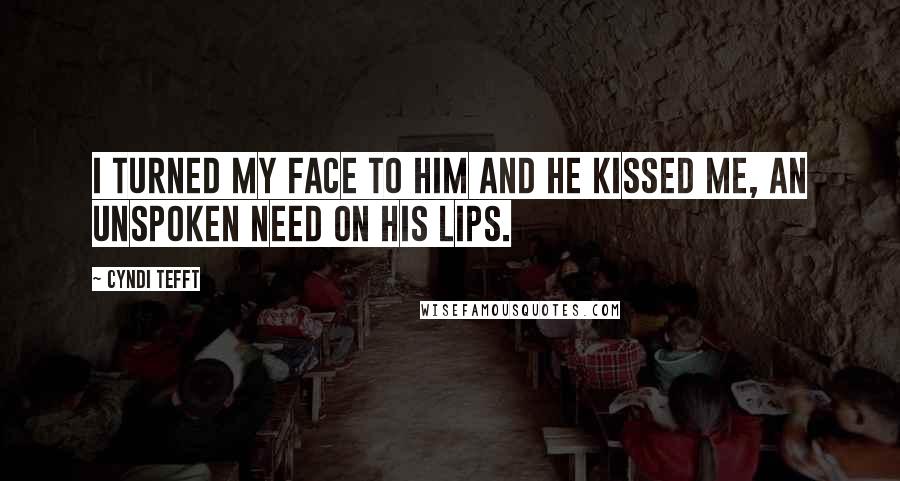 Cyndi Tefft Quotes: I turned my face to him and he kissed me, an unspoken need on his lips.