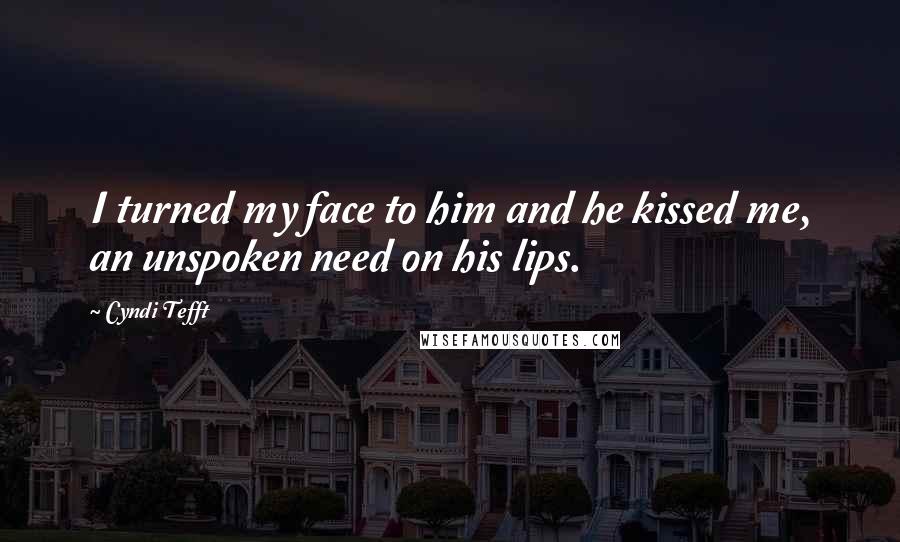 Cyndi Tefft Quotes: I turned my face to him and he kissed me, an unspoken need on his lips.