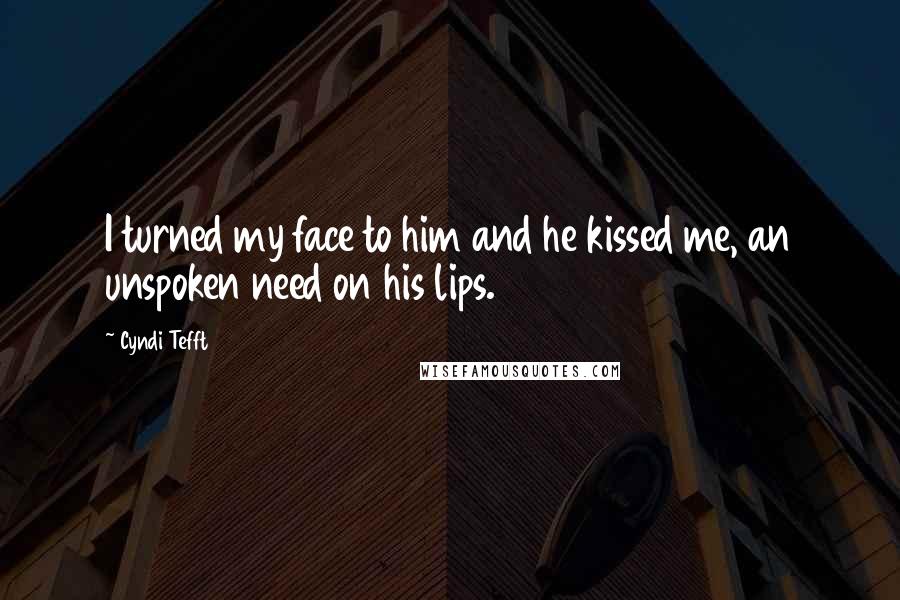 Cyndi Tefft Quotes: I turned my face to him and he kissed me, an unspoken need on his lips.