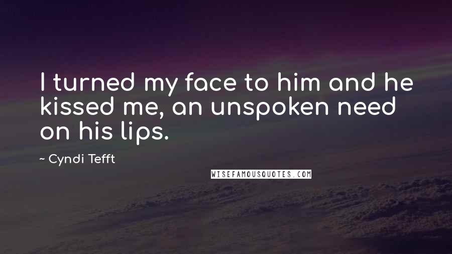 Cyndi Tefft Quotes: I turned my face to him and he kissed me, an unspoken need on his lips.