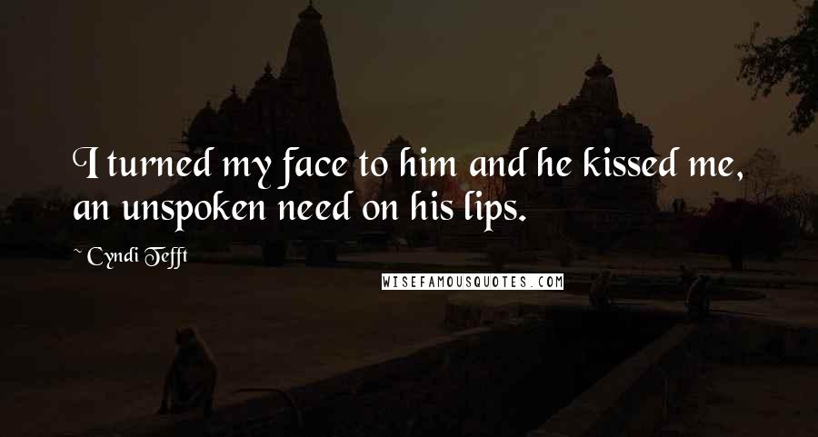 Cyndi Tefft Quotes: I turned my face to him and he kissed me, an unspoken need on his lips.