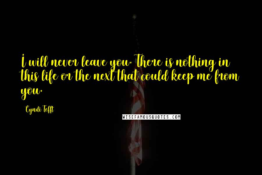 Cyndi Tefft Quotes: I will never leave you. There is nothing in this life or the next that could keep me from you.