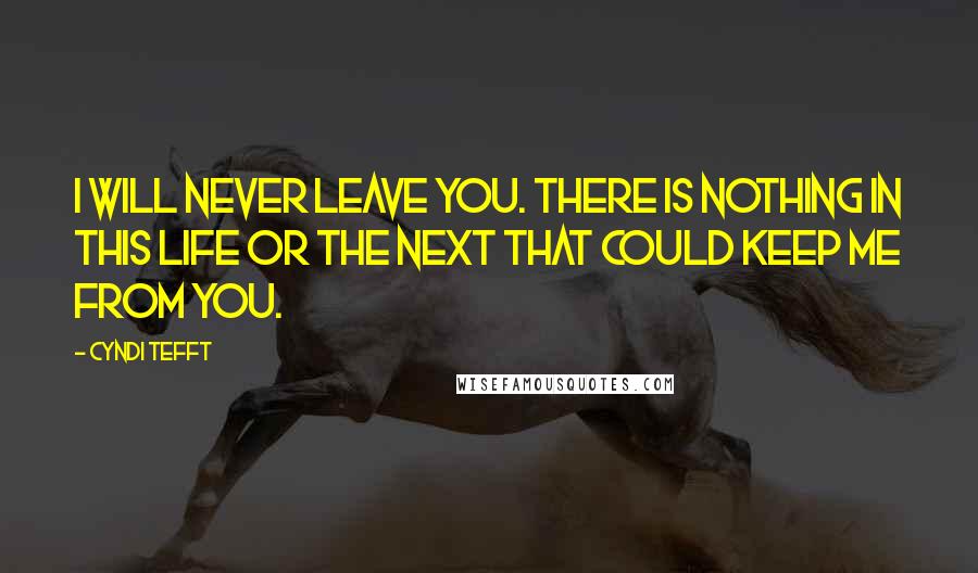 Cyndi Tefft Quotes: I will never leave you. There is nothing in this life or the next that could keep me from you.