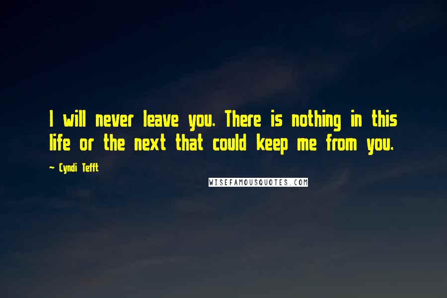 Cyndi Tefft Quotes: I will never leave you. There is nothing in this life or the next that could keep me from you.