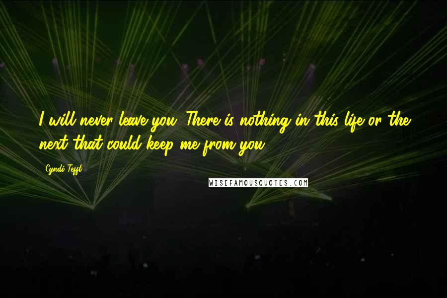 Cyndi Tefft Quotes: I will never leave you. There is nothing in this life or the next that could keep me from you.