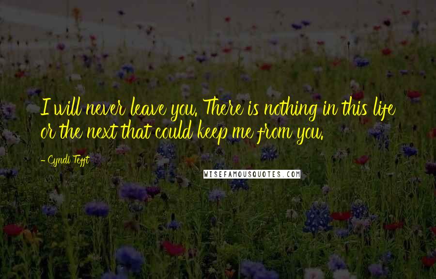 Cyndi Tefft Quotes: I will never leave you. There is nothing in this life or the next that could keep me from you.