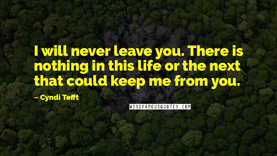 Cyndi Tefft Quotes: I will never leave you. There is nothing in this life or the next that could keep me from you.