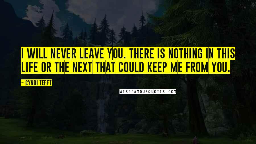 Cyndi Tefft Quotes: I will never leave you. There is nothing in this life or the next that could keep me from you.