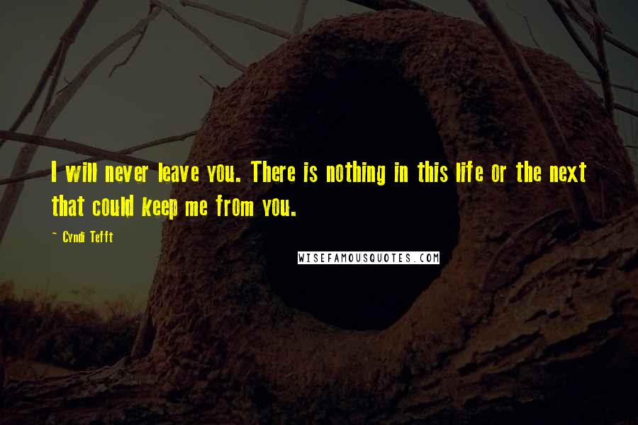 Cyndi Tefft Quotes: I will never leave you. There is nothing in this life or the next that could keep me from you.