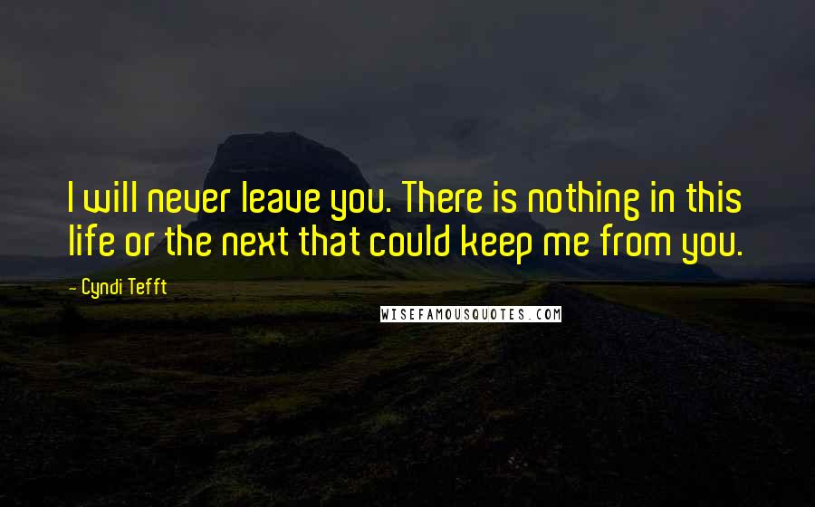 Cyndi Tefft Quotes: I will never leave you. There is nothing in this life or the next that could keep me from you.