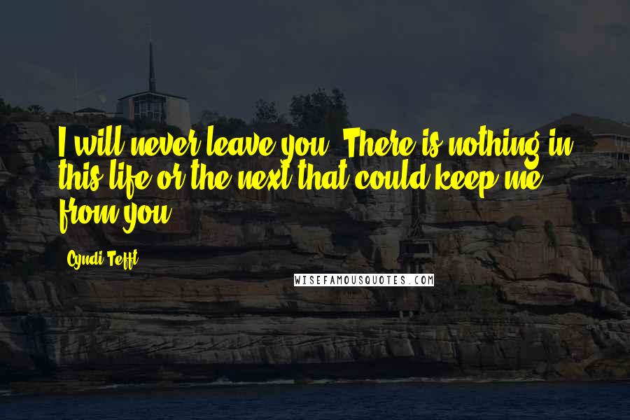 Cyndi Tefft Quotes: I will never leave you. There is nothing in this life or the next that could keep me from you.