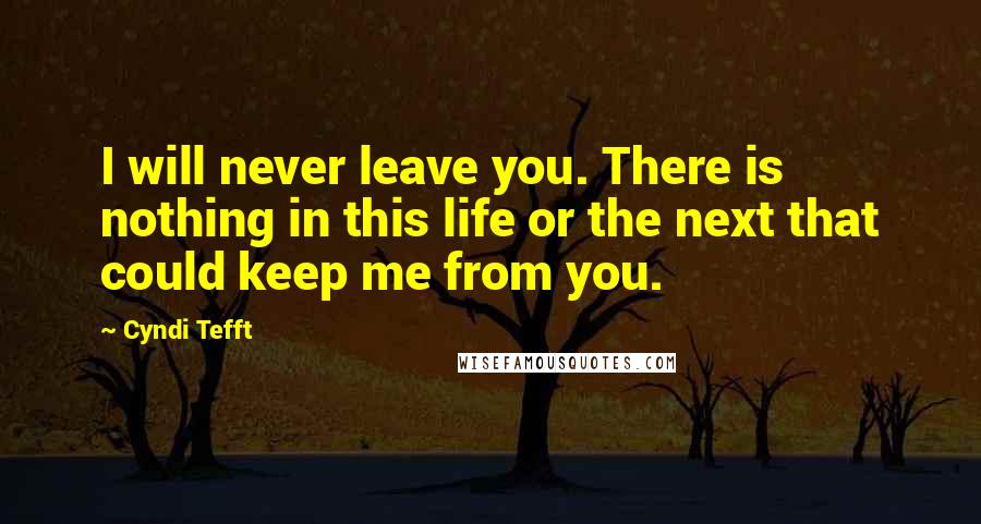 Cyndi Tefft Quotes: I will never leave you. There is nothing in this life or the next that could keep me from you.