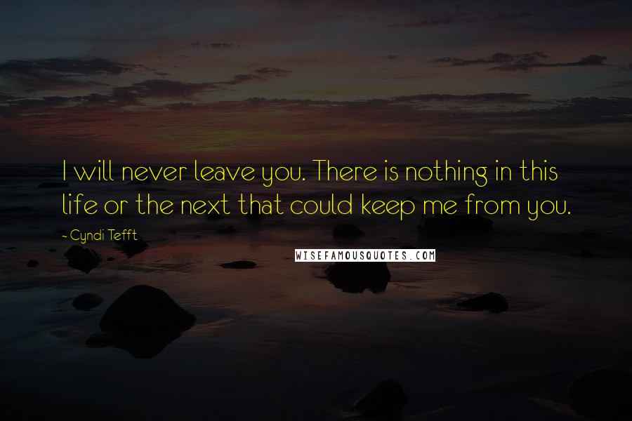 Cyndi Tefft Quotes: I will never leave you. There is nothing in this life or the next that could keep me from you.