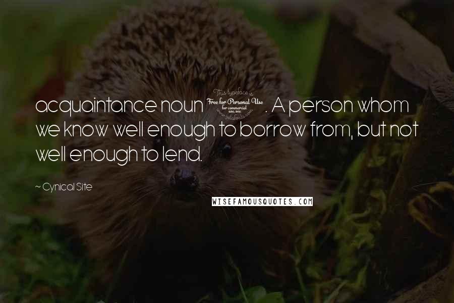 Cynical Site Quotes: acquaintance noun 1. A person whom we know well enough to borrow from, but not well enough to lend.