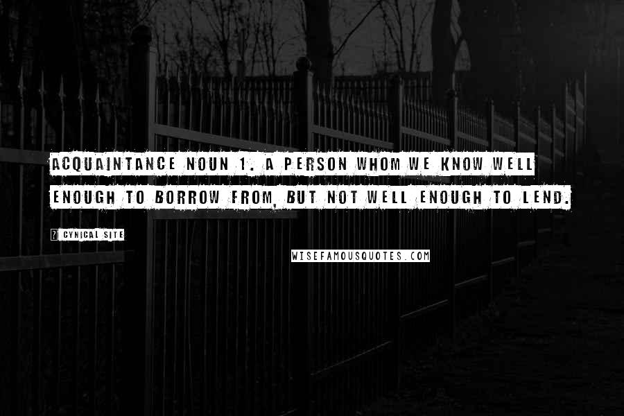Cynical Site Quotes: acquaintance noun 1. A person whom we know well enough to borrow from, but not well enough to lend.