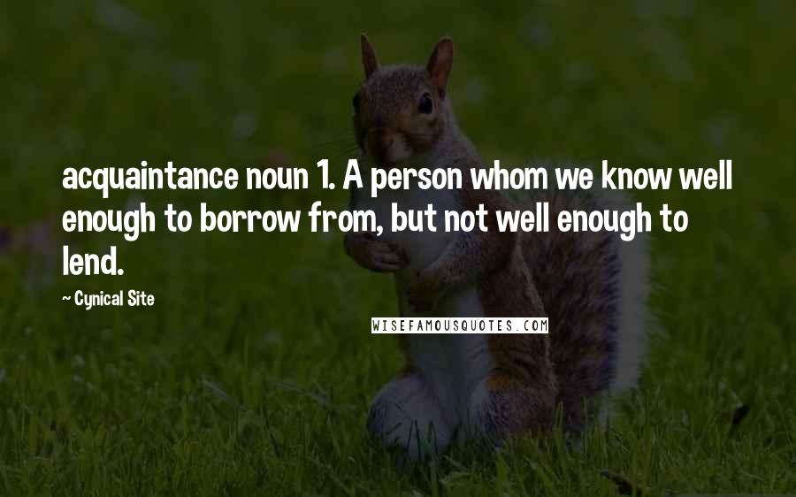 Cynical Site Quotes: acquaintance noun 1. A person whom we know well enough to borrow from, but not well enough to lend.