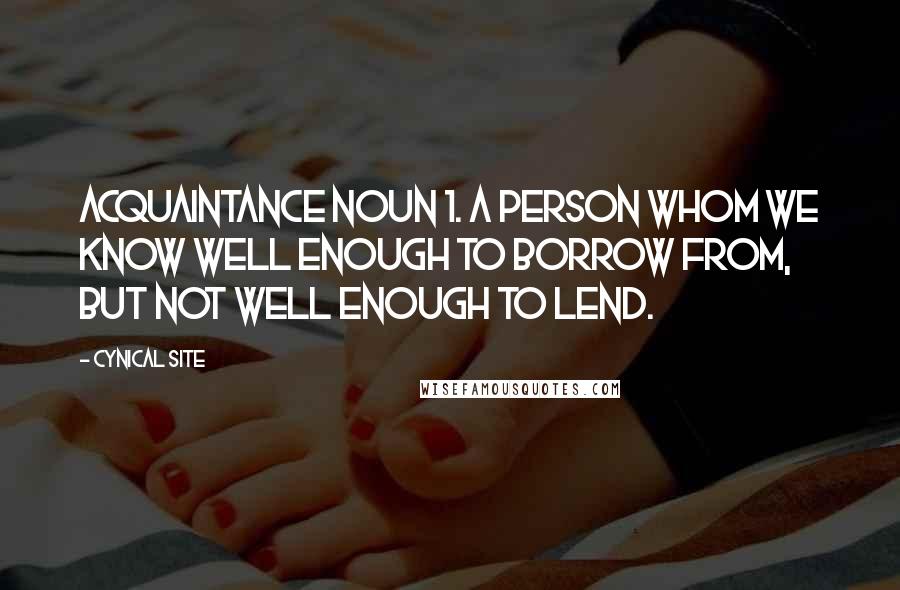 Cynical Site Quotes: acquaintance noun 1. A person whom we know well enough to borrow from, but not well enough to lend.