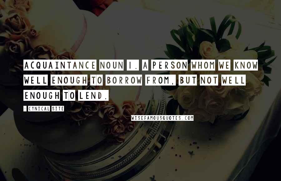 Cynical Site Quotes: acquaintance noun 1. A person whom we know well enough to borrow from, but not well enough to lend.