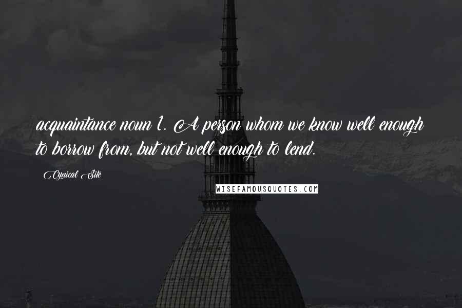 Cynical Site Quotes: acquaintance noun 1. A person whom we know well enough to borrow from, but not well enough to lend.