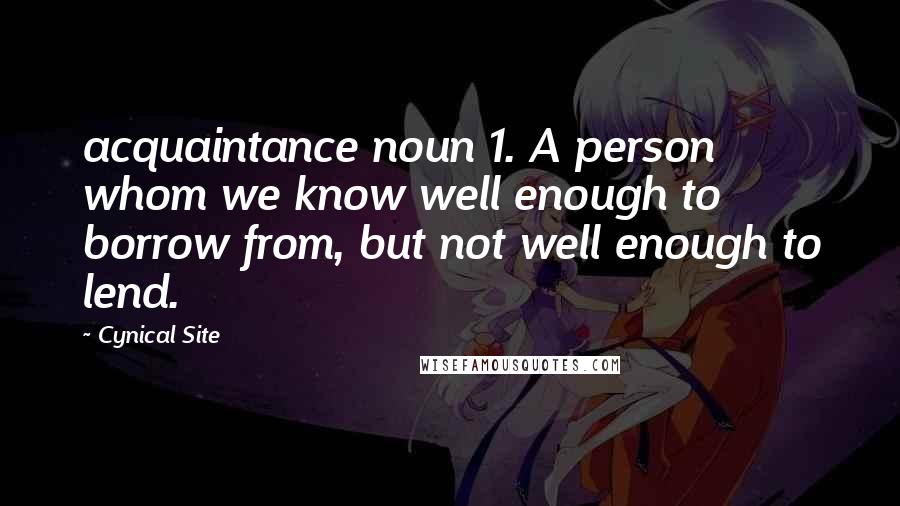 Cynical Site Quotes: acquaintance noun 1. A person whom we know well enough to borrow from, but not well enough to lend.