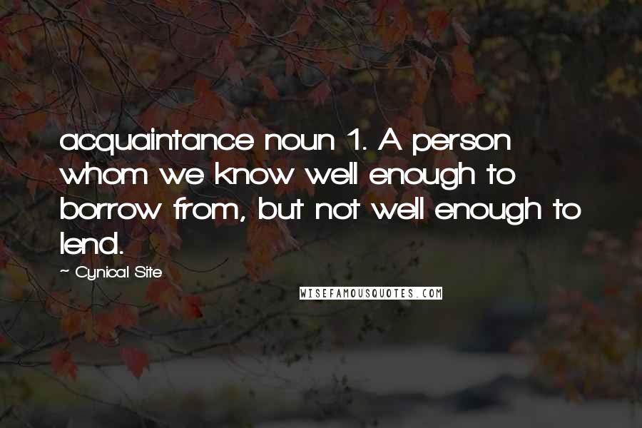 Cynical Site Quotes: acquaintance noun 1. A person whom we know well enough to borrow from, but not well enough to lend.