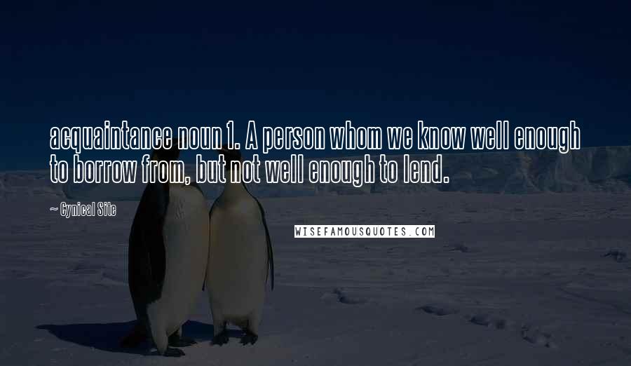 Cynical Site Quotes: acquaintance noun 1. A person whom we know well enough to borrow from, but not well enough to lend.