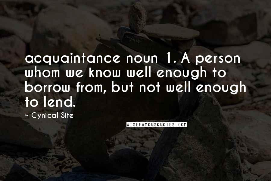 Cynical Site Quotes: acquaintance noun 1. A person whom we know well enough to borrow from, but not well enough to lend.