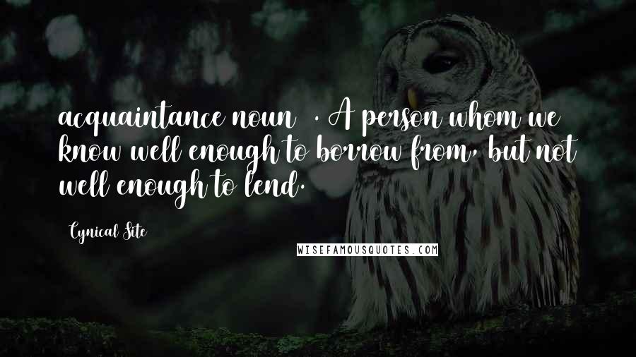 Cynical Site Quotes: acquaintance noun 1. A person whom we know well enough to borrow from, but not well enough to lend.