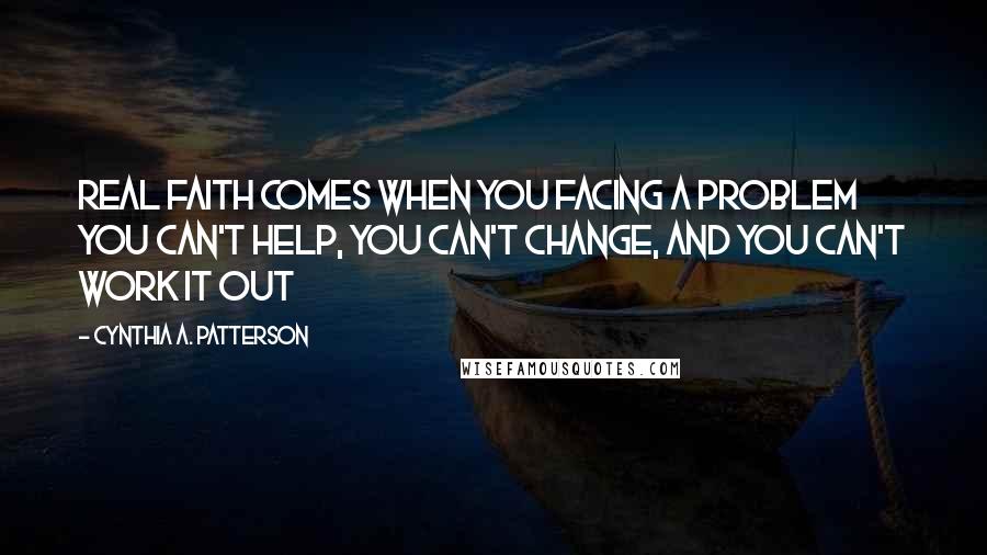 Cynthia A. Patterson Quotes: Real faith comes when you facing a problem you can't help, you can't change, and you can't work it out