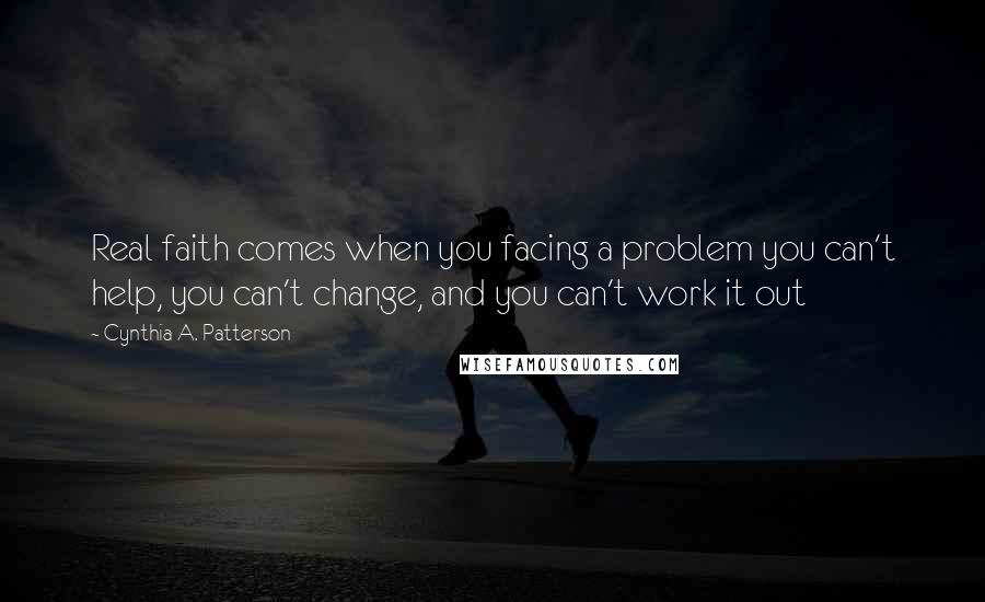 Cynthia A. Patterson Quotes: Real faith comes when you facing a problem you can't help, you can't change, and you can't work it out