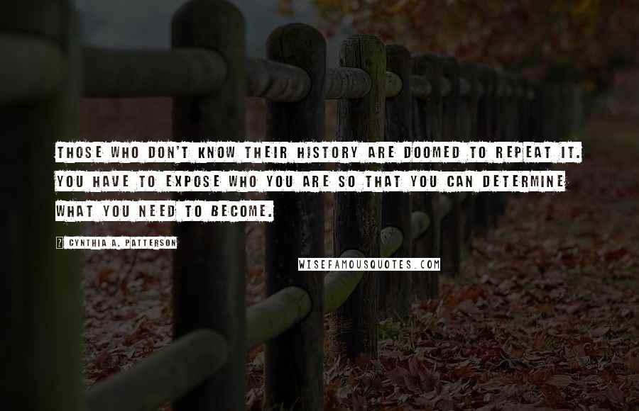 Cynthia A. Patterson Quotes: Those who don't know their history are doomed to repeat it. You have to expose who you are so that you can determine what you need to become.
