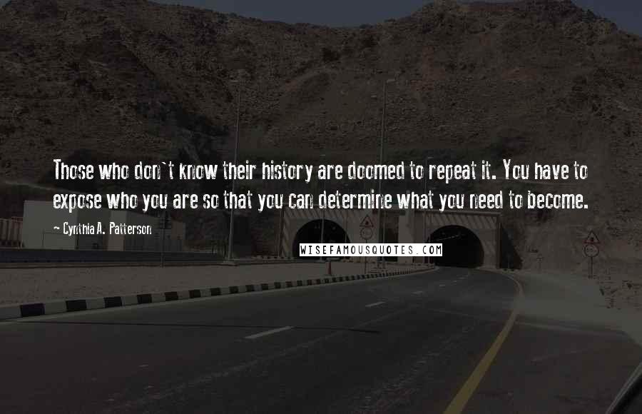 Cynthia A. Patterson Quotes: Those who don't know their history are doomed to repeat it. You have to expose who you are so that you can determine what you need to become.