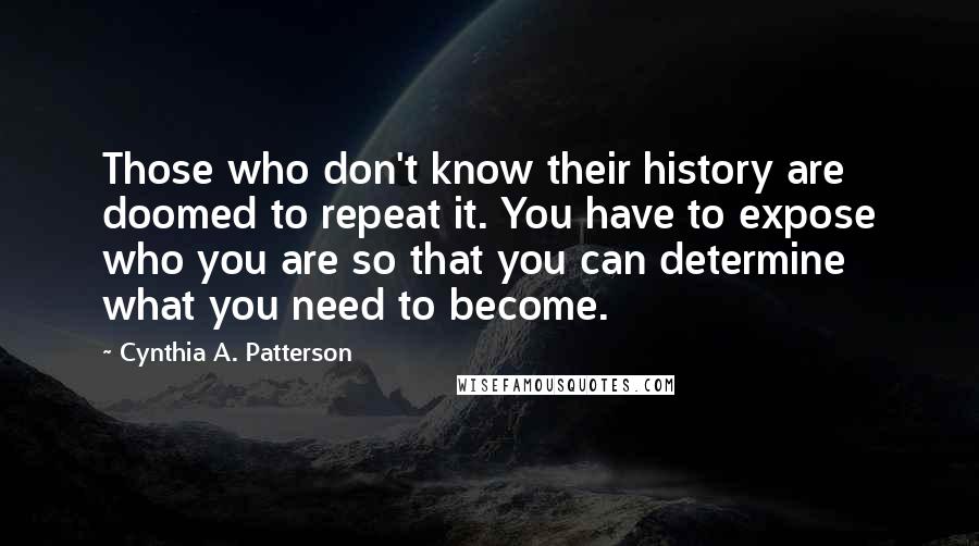 Cynthia A. Patterson Quotes: Those who don't know their history are doomed to repeat it. You have to expose who you are so that you can determine what you need to become.