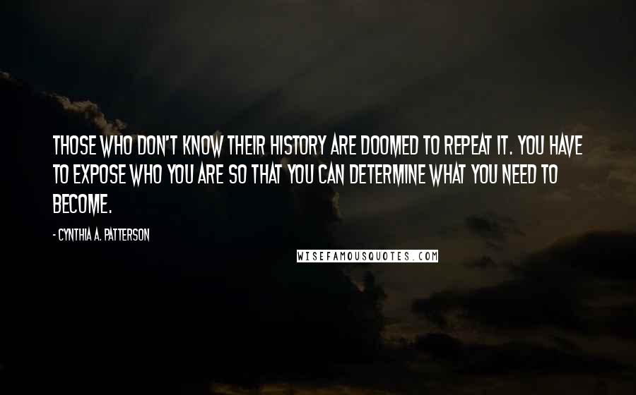 Cynthia A. Patterson Quotes: Those who don't know their history are doomed to repeat it. You have to expose who you are so that you can determine what you need to become.