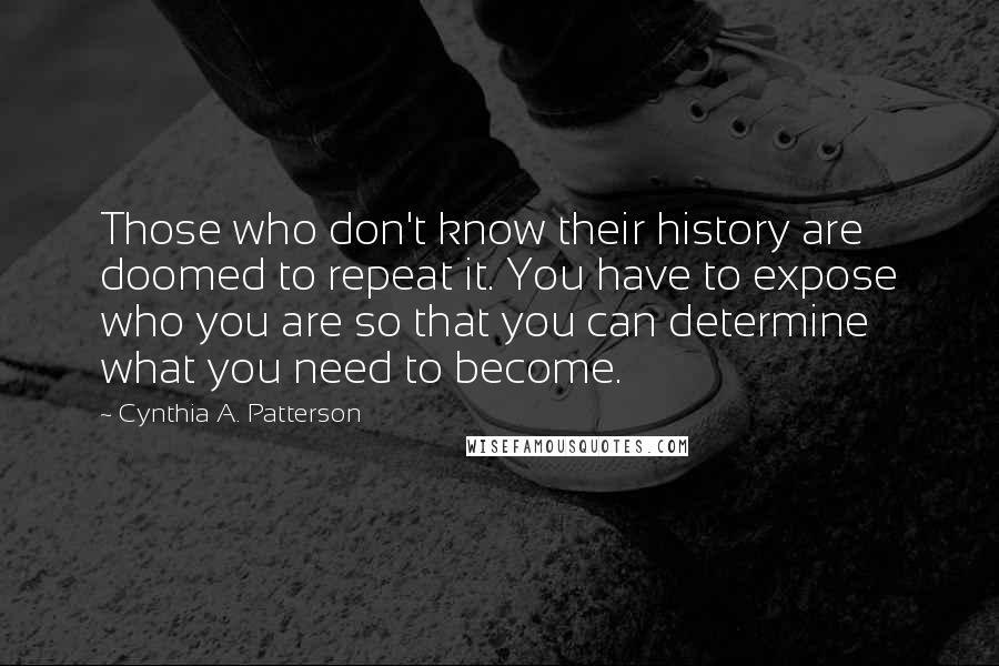Cynthia A. Patterson Quotes: Those who don't know their history are doomed to repeat it. You have to expose who you are so that you can determine what you need to become.