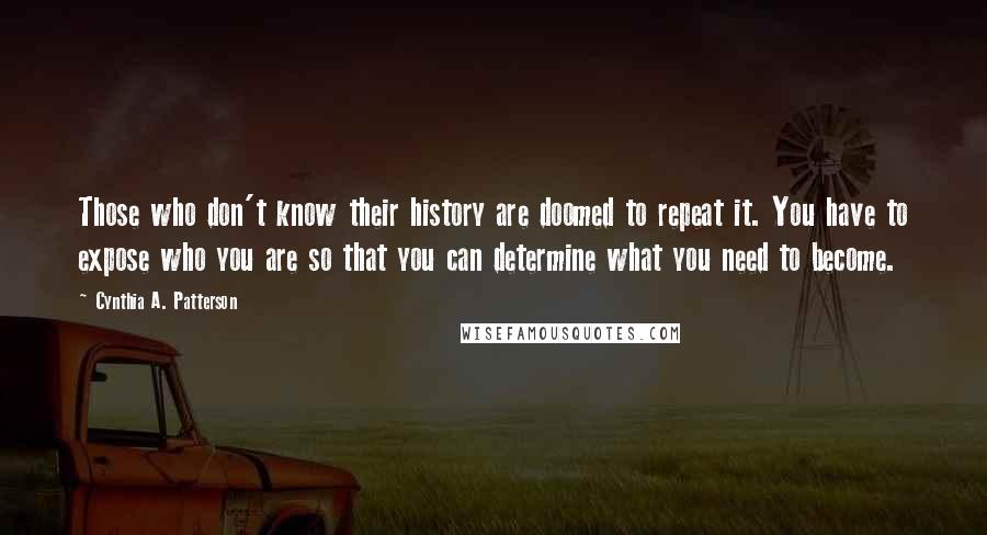 Cynthia A. Patterson Quotes: Those who don't know their history are doomed to repeat it. You have to expose who you are so that you can determine what you need to become.