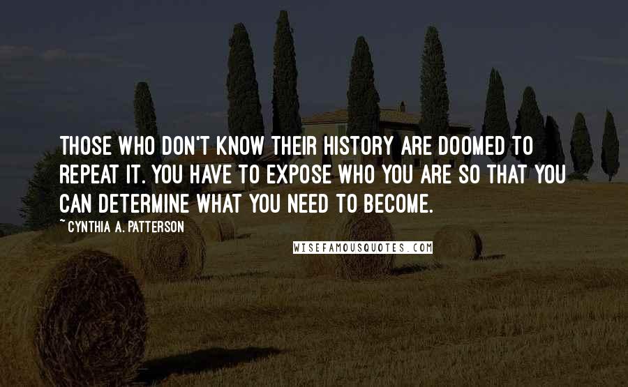 Cynthia A. Patterson Quotes: Those who don't know their history are doomed to repeat it. You have to expose who you are so that you can determine what you need to become.