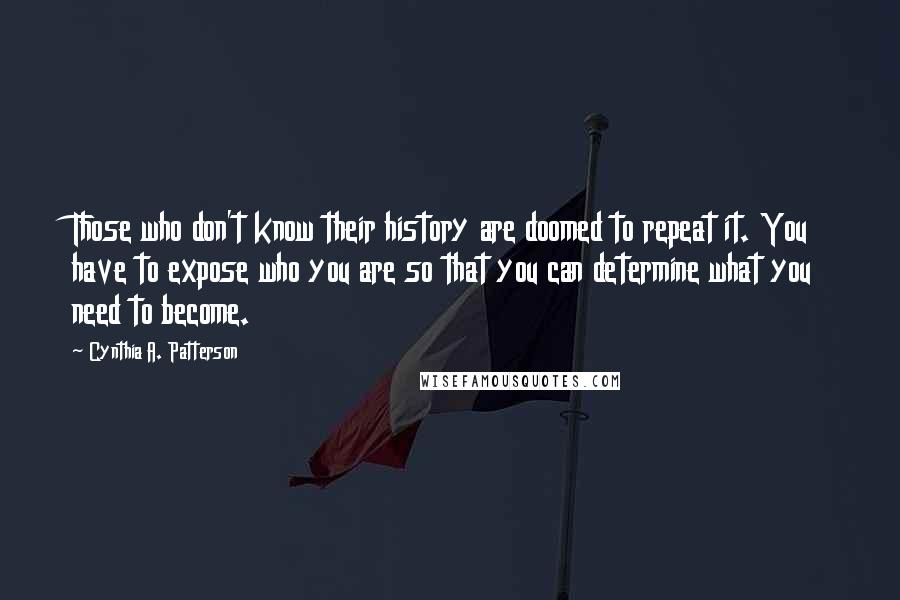 Cynthia A. Patterson Quotes: Those who don't know their history are doomed to repeat it. You have to expose who you are so that you can determine what you need to become.