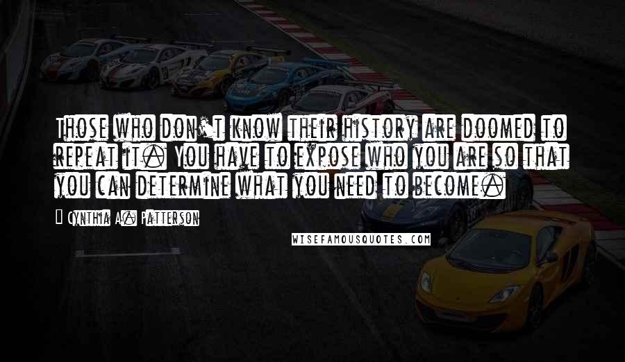 Cynthia A. Patterson Quotes: Those who don't know their history are doomed to repeat it. You have to expose who you are so that you can determine what you need to become.