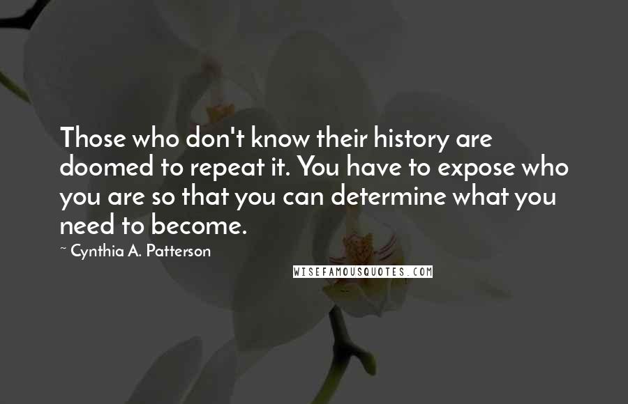 Cynthia A. Patterson Quotes: Those who don't know their history are doomed to repeat it. You have to expose who you are so that you can determine what you need to become.