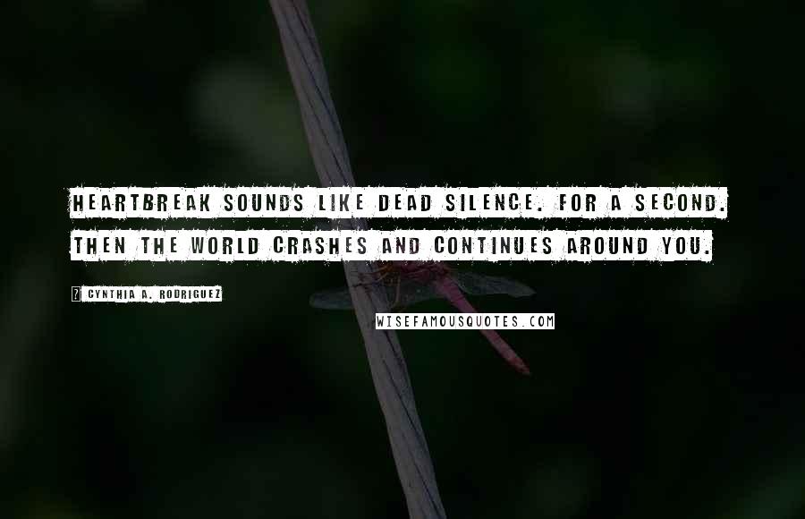 Cynthia A. Rodriguez Quotes: Heartbreak sounds like dead silence. For a second. Then the world crashes and continues around you.